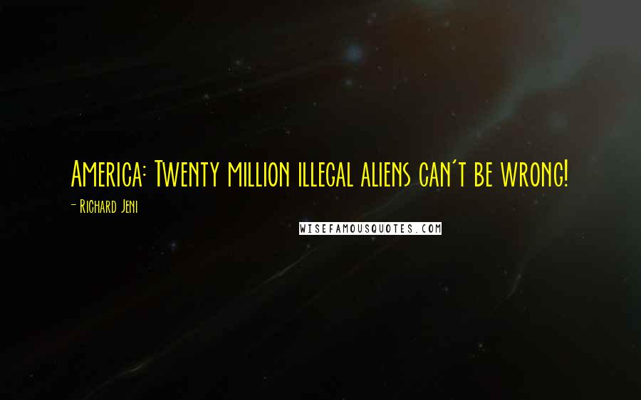 Richard Jeni Quotes: America: Twenty million illegal aliens can't be wrong!