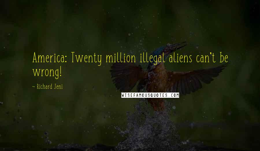 Richard Jeni Quotes: America: Twenty million illegal aliens can't be wrong!