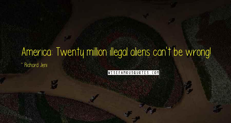 Richard Jeni Quotes: America: Twenty million illegal aliens can't be wrong!