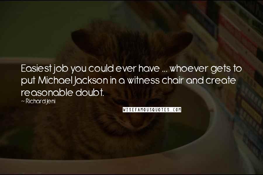 Richard Jeni Quotes: Easiest job you could ever have ... whoever gets to put Michael Jackson in a witness chair and create reasonable doubt.