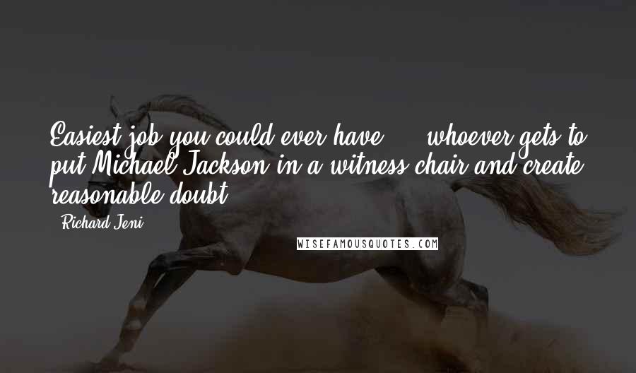 Richard Jeni Quotes: Easiest job you could ever have ... whoever gets to put Michael Jackson in a witness chair and create reasonable doubt.