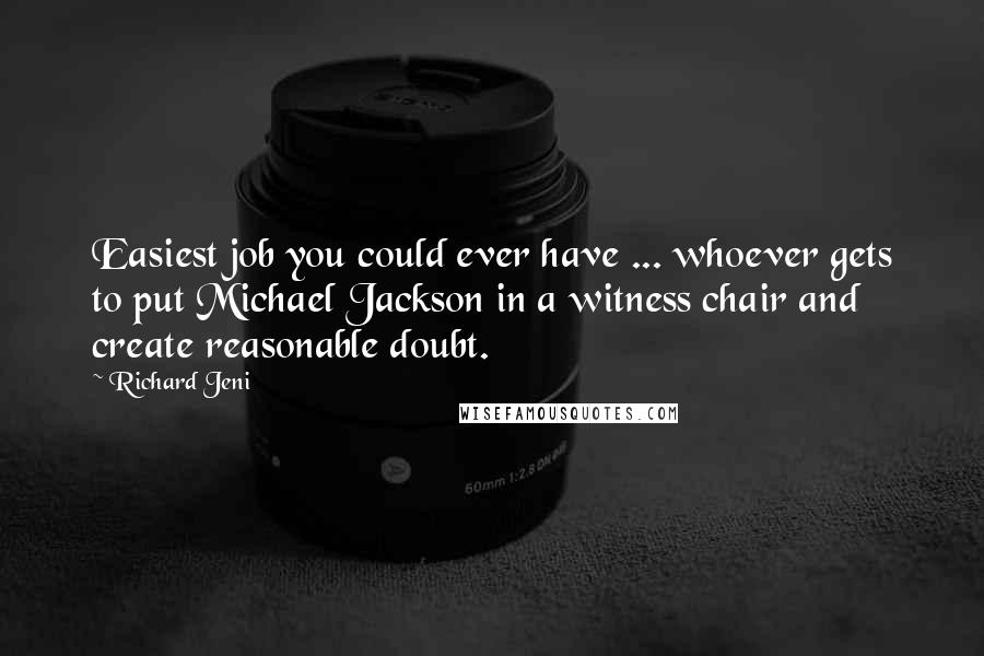 Richard Jeni Quotes: Easiest job you could ever have ... whoever gets to put Michael Jackson in a witness chair and create reasonable doubt.