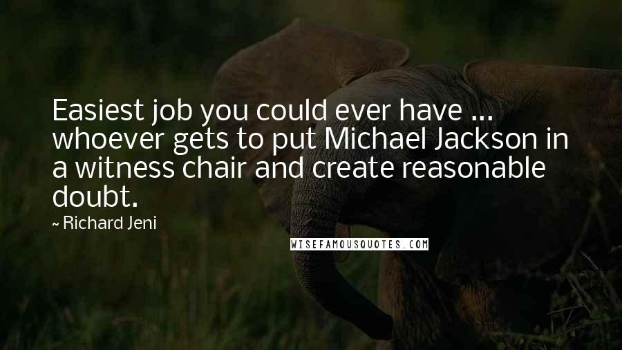 Richard Jeni Quotes: Easiest job you could ever have ... whoever gets to put Michael Jackson in a witness chair and create reasonable doubt.