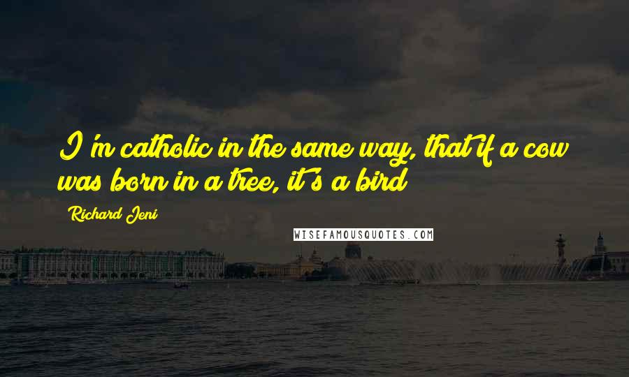 Richard Jeni Quotes: I'm catholic in the same way, that if a cow was born in a tree, it's a bird!