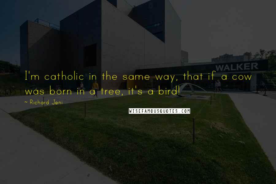 Richard Jeni Quotes: I'm catholic in the same way, that if a cow was born in a tree, it's a bird!