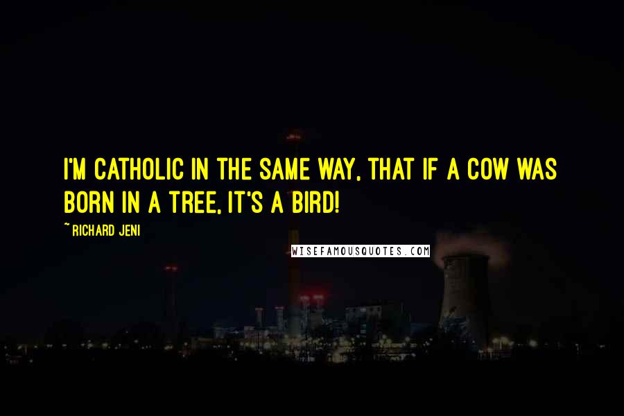 Richard Jeni Quotes: I'm catholic in the same way, that if a cow was born in a tree, it's a bird!