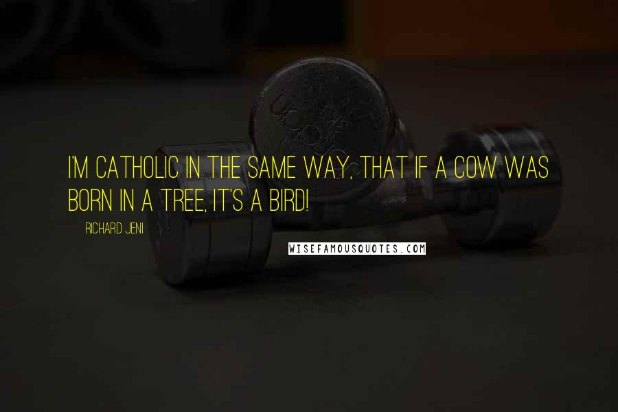 Richard Jeni Quotes: I'm catholic in the same way, that if a cow was born in a tree, it's a bird!