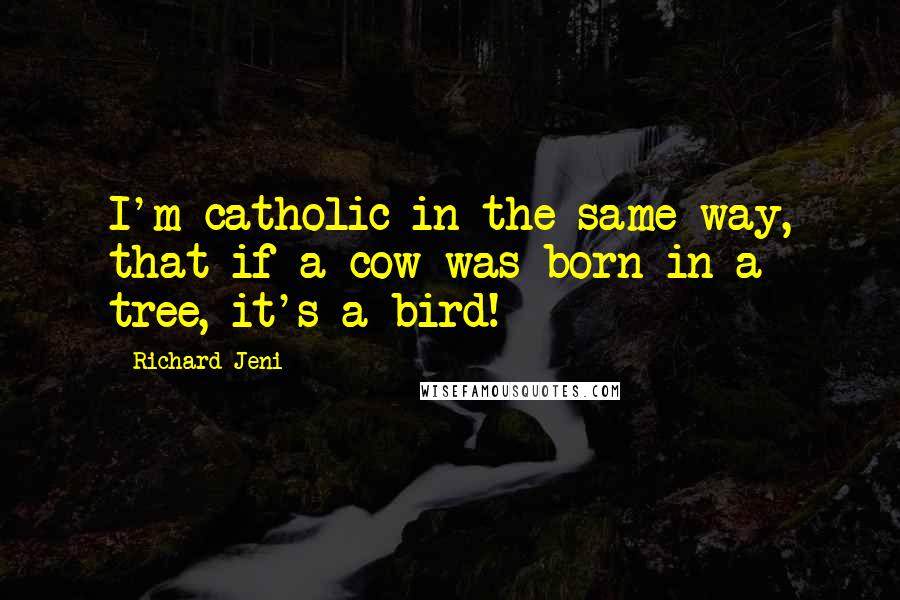 Richard Jeni Quotes: I'm catholic in the same way, that if a cow was born in a tree, it's a bird!