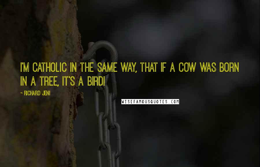 Richard Jeni Quotes: I'm catholic in the same way, that if a cow was born in a tree, it's a bird!