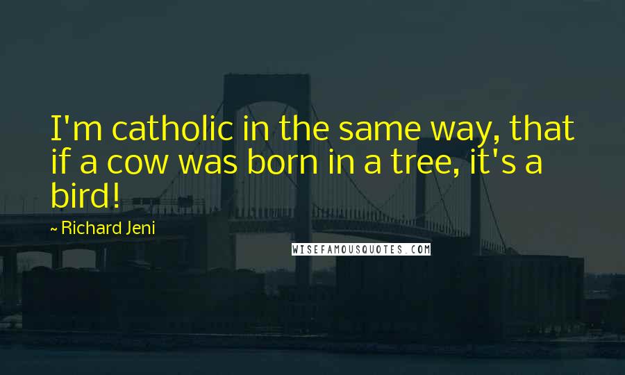 Richard Jeni Quotes: I'm catholic in the same way, that if a cow was born in a tree, it's a bird!