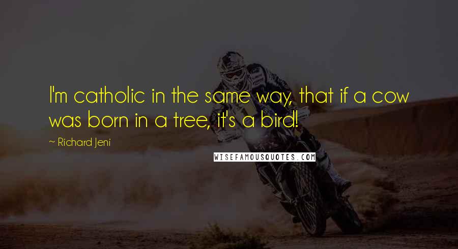 Richard Jeni Quotes: I'm catholic in the same way, that if a cow was born in a tree, it's a bird!