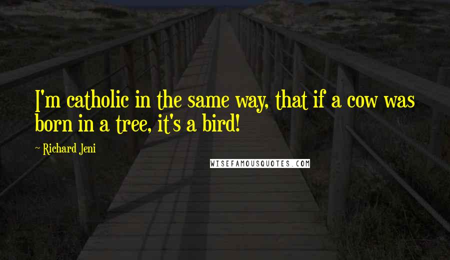 Richard Jeni Quotes: I'm catholic in the same way, that if a cow was born in a tree, it's a bird!