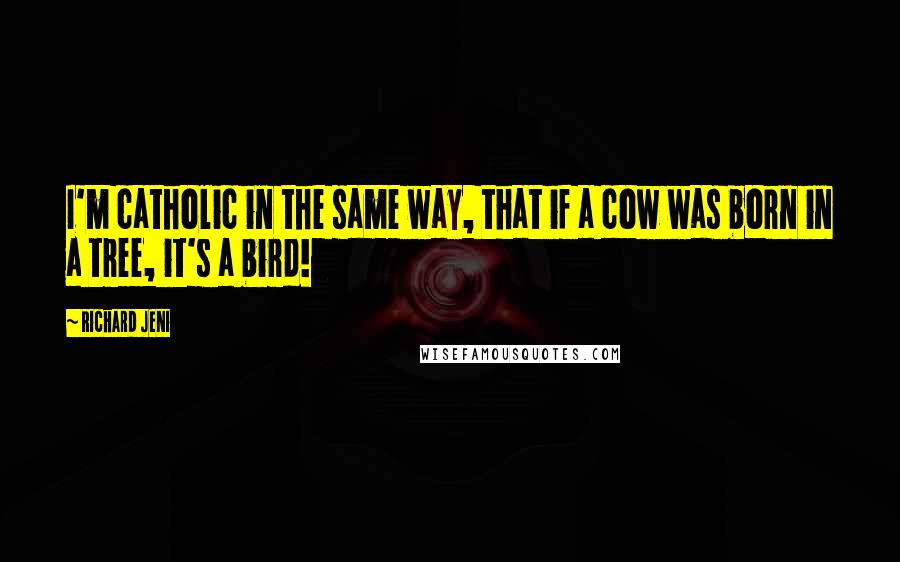 Richard Jeni Quotes: I'm catholic in the same way, that if a cow was born in a tree, it's a bird!