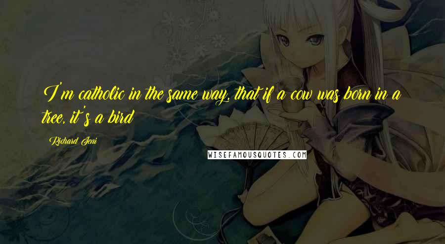 Richard Jeni Quotes: I'm catholic in the same way, that if a cow was born in a tree, it's a bird!