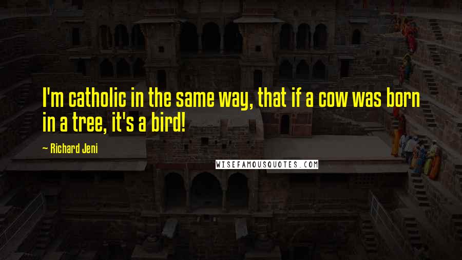 Richard Jeni Quotes: I'm catholic in the same way, that if a cow was born in a tree, it's a bird!