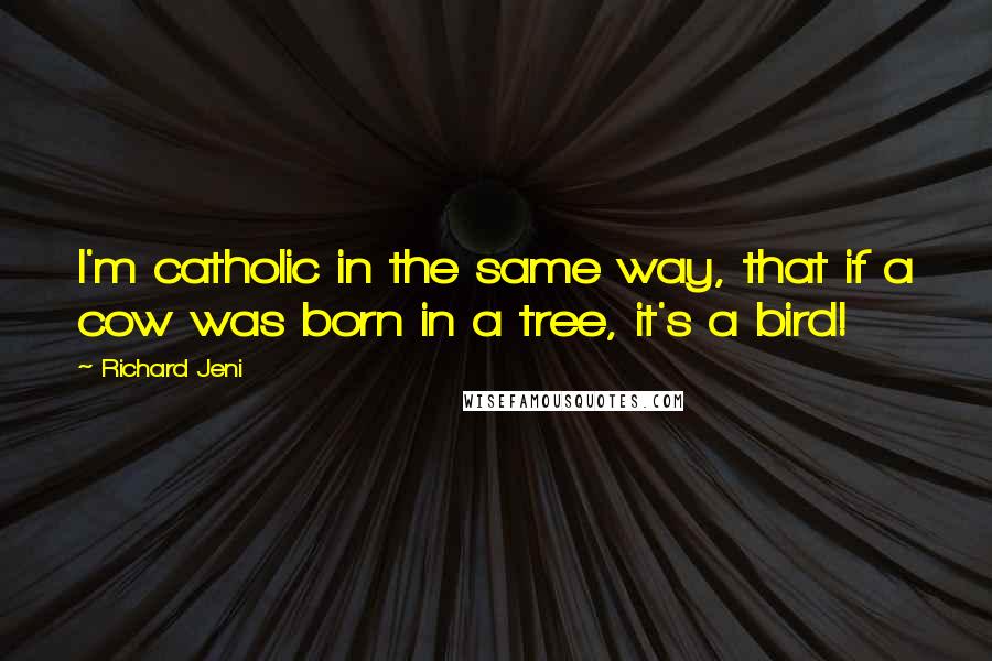 Richard Jeni Quotes: I'm catholic in the same way, that if a cow was born in a tree, it's a bird!