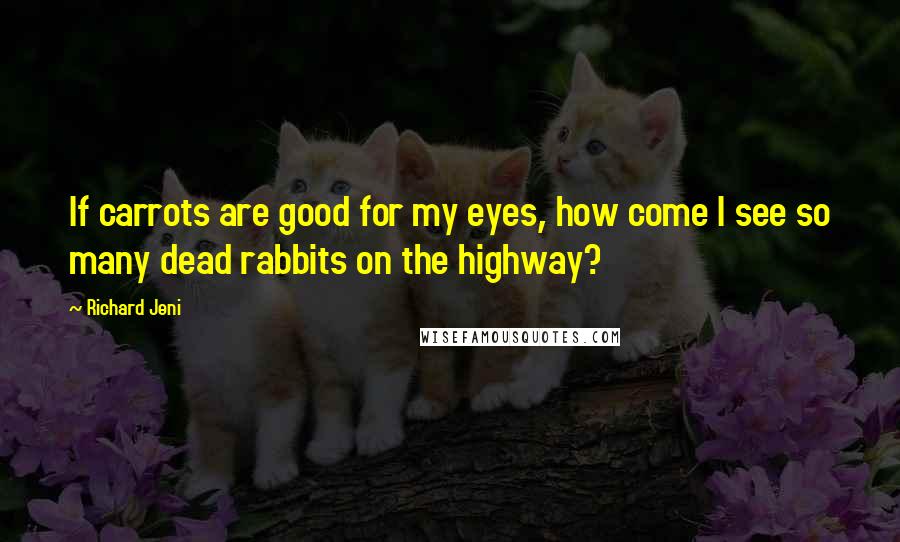 Richard Jeni Quotes: If carrots are good for my eyes, how come I see so many dead rabbits on the highway?