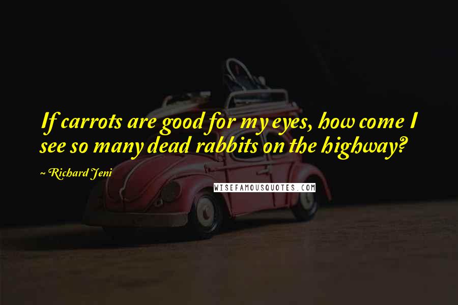 Richard Jeni Quotes: If carrots are good for my eyes, how come I see so many dead rabbits on the highway?