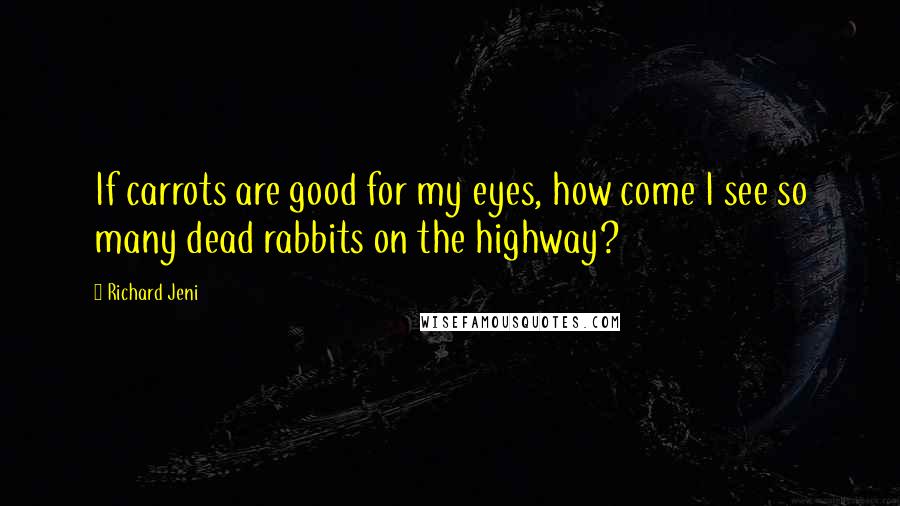 Richard Jeni Quotes: If carrots are good for my eyes, how come I see so many dead rabbits on the highway?