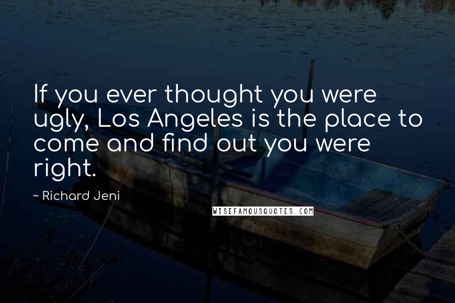 Richard Jeni Quotes: If you ever thought you were ugly, Los Angeles is the place to come and find out you were right.