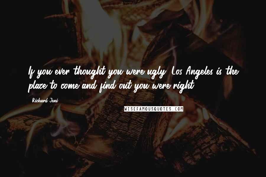 Richard Jeni Quotes: If you ever thought you were ugly, Los Angeles is the place to come and find out you were right.