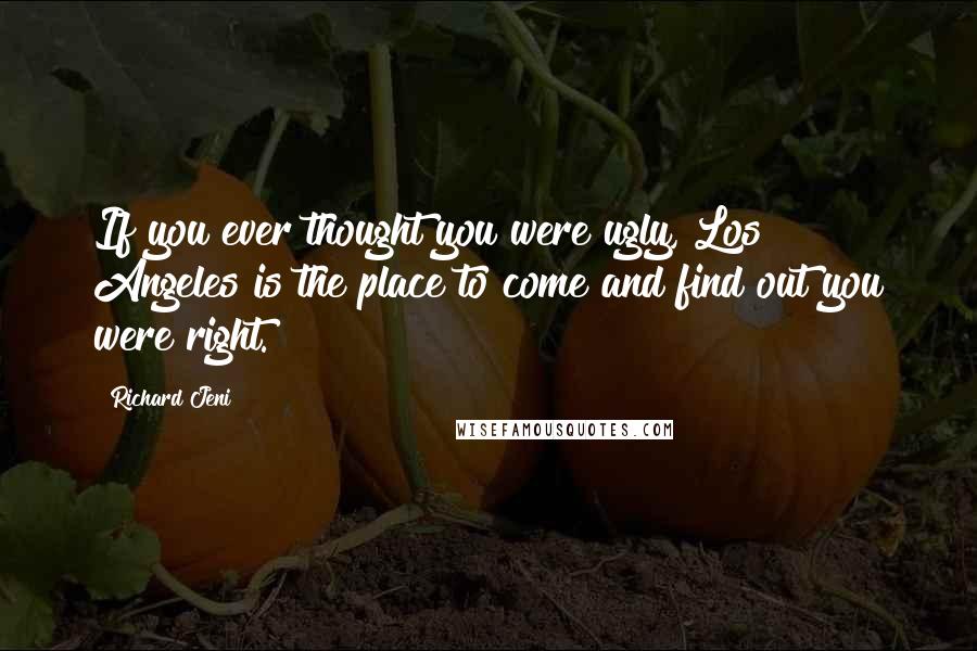 Richard Jeni Quotes: If you ever thought you were ugly, Los Angeles is the place to come and find out you were right.