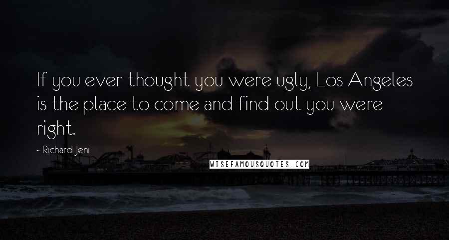Richard Jeni Quotes: If you ever thought you were ugly, Los Angeles is the place to come and find out you were right.