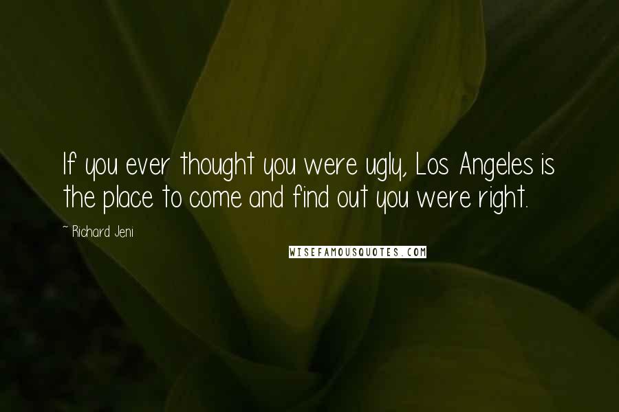 Richard Jeni Quotes: If you ever thought you were ugly, Los Angeles is the place to come and find out you were right.