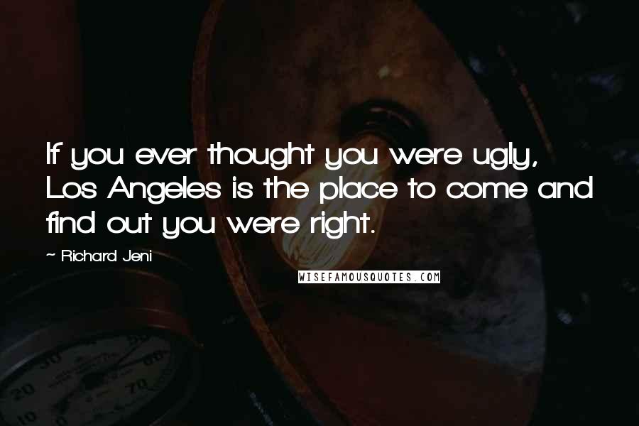 Richard Jeni Quotes: If you ever thought you were ugly, Los Angeles is the place to come and find out you were right.