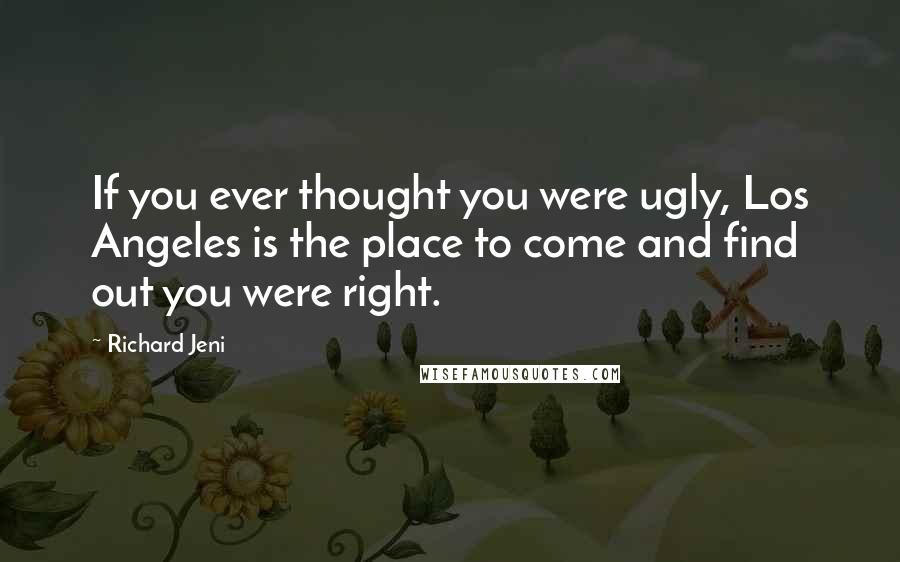 Richard Jeni Quotes: If you ever thought you were ugly, Los Angeles is the place to come and find out you were right.