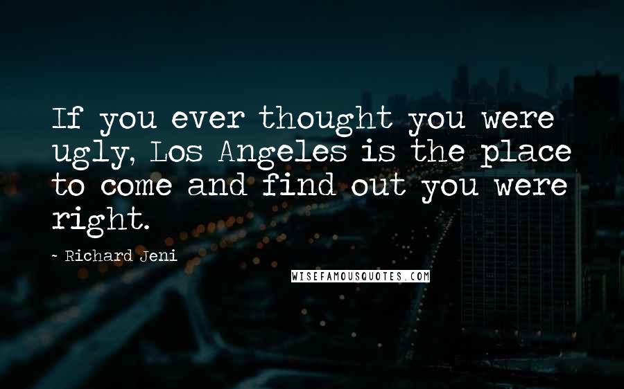 Richard Jeni Quotes: If you ever thought you were ugly, Los Angeles is the place to come and find out you were right.