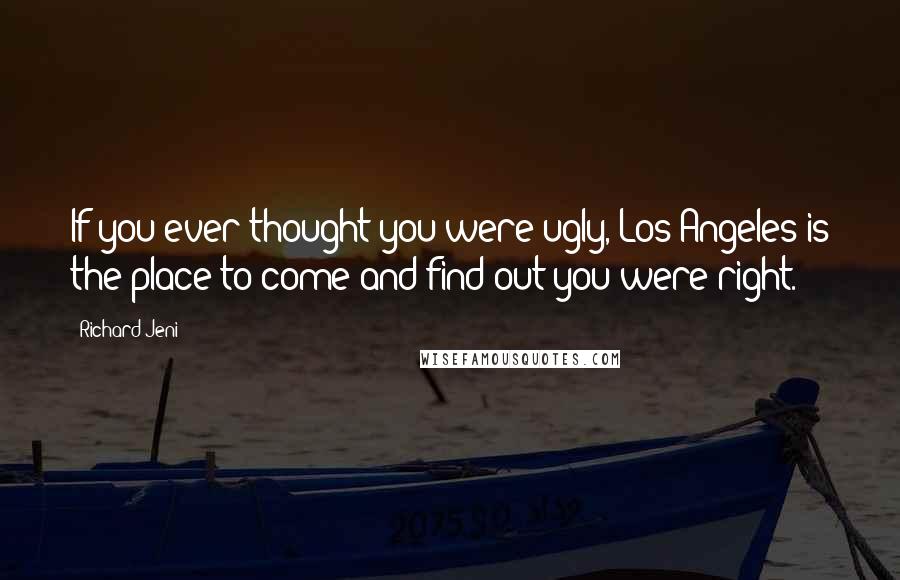 Richard Jeni Quotes: If you ever thought you were ugly, Los Angeles is the place to come and find out you were right.