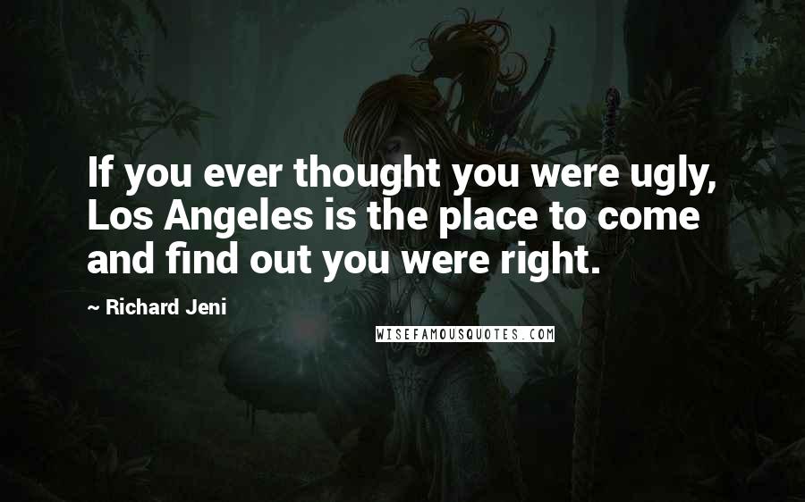Richard Jeni Quotes: If you ever thought you were ugly, Los Angeles is the place to come and find out you were right.