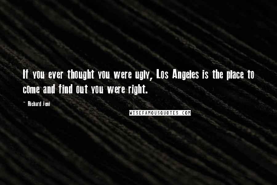 Richard Jeni Quotes: If you ever thought you were ugly, Los Angeles is the place to come and find out you were right.