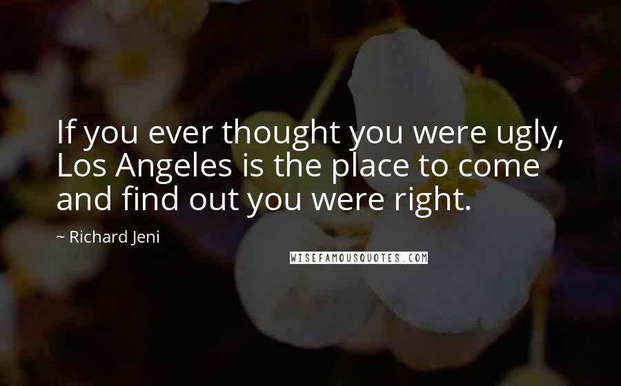 Richard Jeni Quotes: If you ever thought you were ugly, Los Angeles is the place to come and find out you were right.