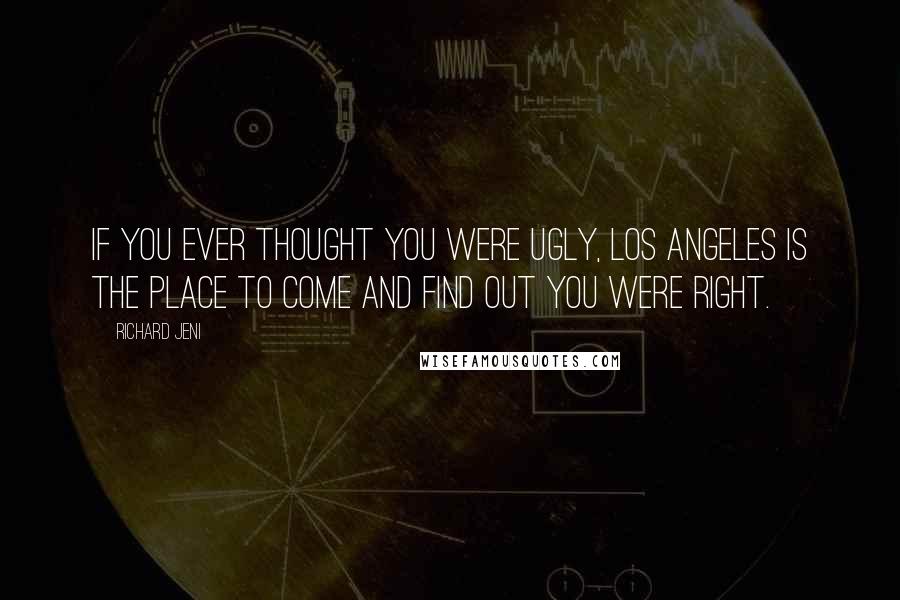 Richard Jeni Quotes: If you ever thought you were ugly, Los Angeles is the place to come and find out you were right.