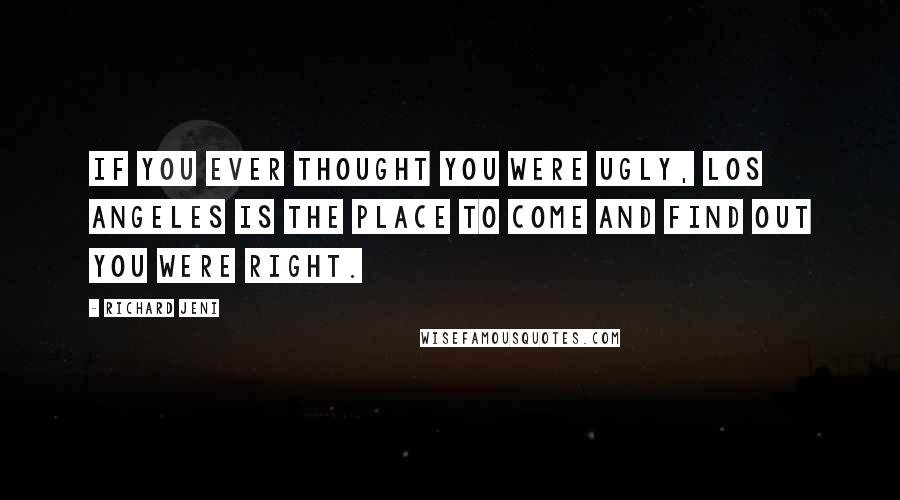 Richard Jeni Quotes: If you ever thought you were ugly, Los Angeles is the place to come and find out you were right.