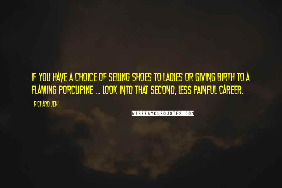 Richard Jeni Quotes: If you have a choice of selling shoes to ladies or giving birth to a flaming porcupine ... look into that second, less painful career.