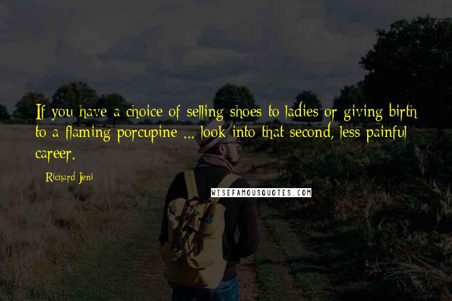 Richard Jeni Quotes: If you have a choice of selling shoes to ladies or giving birth to a flaming porcupine ... look into that second, less painful career.