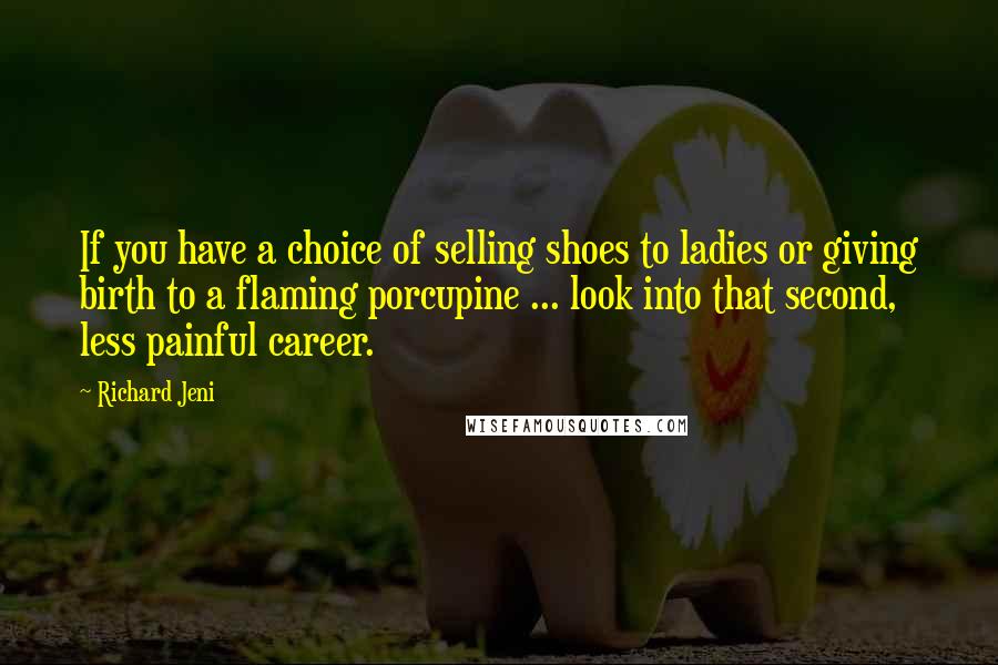 Richard Jeni Quotes: If you have a choice of selling shoes to ladies or giving birth to a flaming porcupine ... look into that second, less painful career.