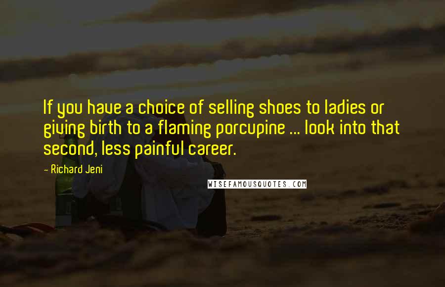 Richard Jeni Quotes: If you have a choice of selling shoes to ladies or giving birth to a flaming porcupine ... look into that second, less painful career.