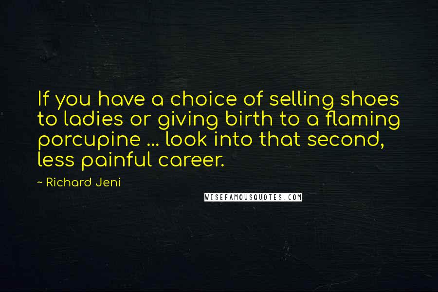 Richard Jeni Quotes: If you have a choice of selling shoes to ladies or giving birth to a flaming porcupine ... look into that second, less painful career.