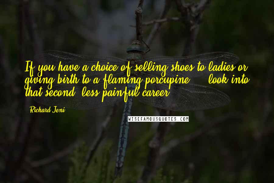 Richard Jeni Quotes: If you have a choice of selling shoes to ladies or giving birth to a flaming porcupine ... look into that second, less painful career.