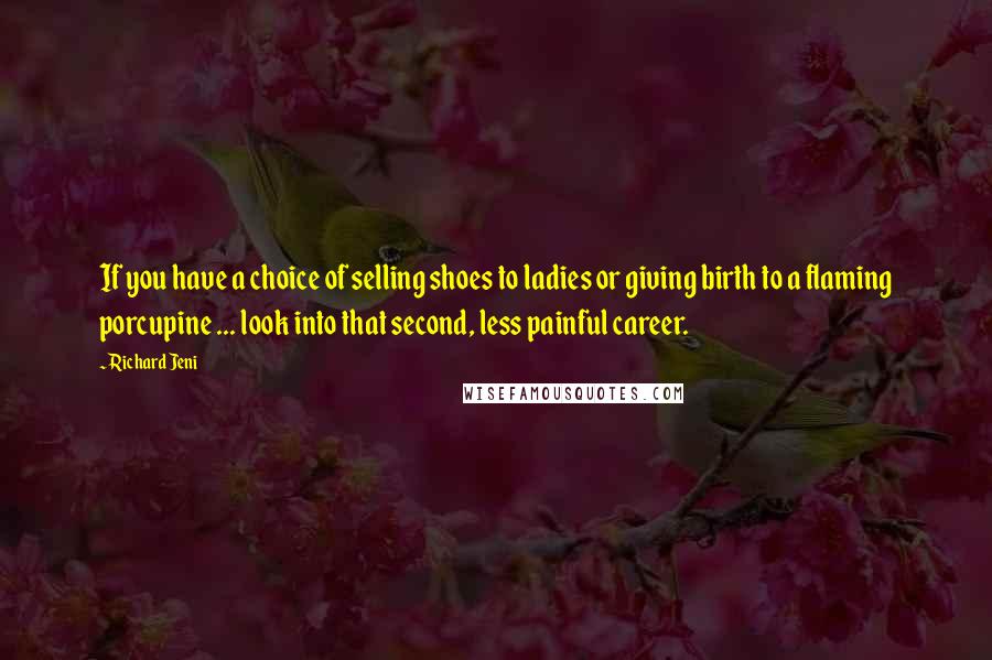 Richard Jeni Quotes: If you have a choice of selling shoes to ladies or giving birth to a flaming porcupine ... look into that second, less painful career.