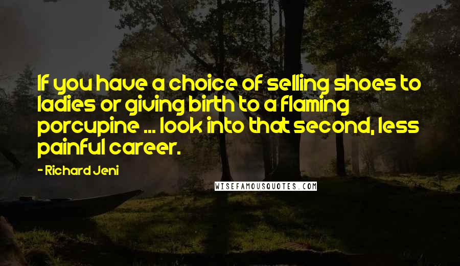 Richard Jeni Quotes: If you have a choice of selling shoes to ladies or giving birth to a flaming porcupine ... look into that second, less painful career.