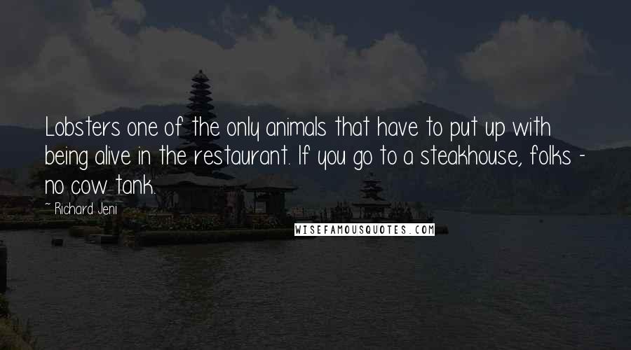 Richard Jeni Quotes: Lobsters one of the only animals that have to put up with being alive in the restaurant. If you go to a steakhouse, folks - no cow tank.