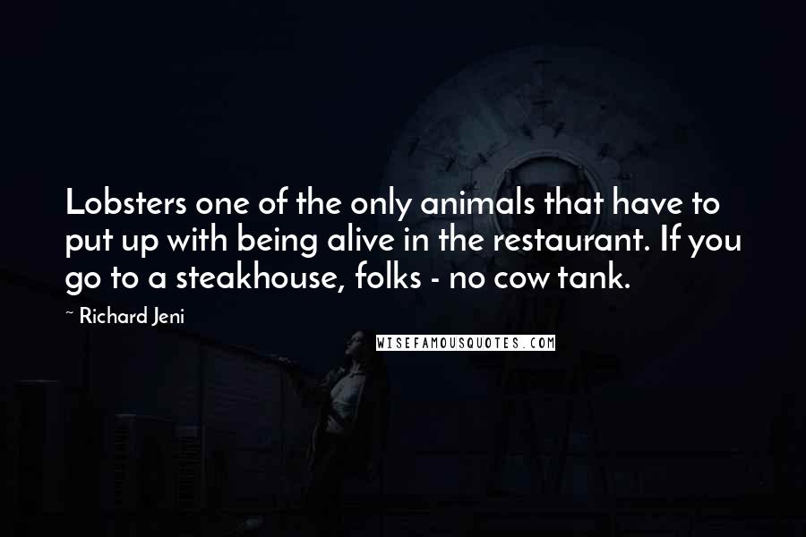 Richard Jeni Quotes: Lobsters one of the only animals that have to put up with being alive in the restaurant. If you go to a steakhouse, folks - no cow tank.