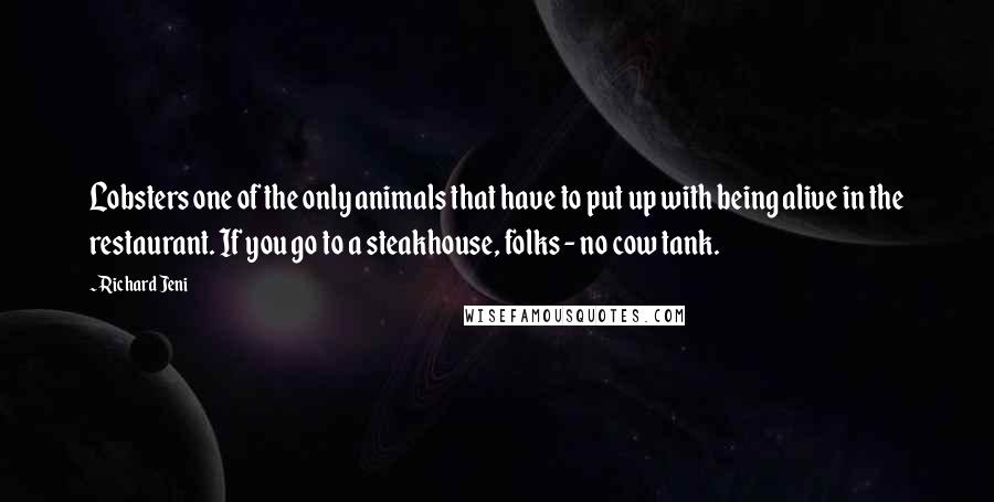 Richard Jeni Quotes: Lobsters one of the only animals that have to put up with being alive in the restaurant. If you go to a steakhouse, folks - no cow tank.