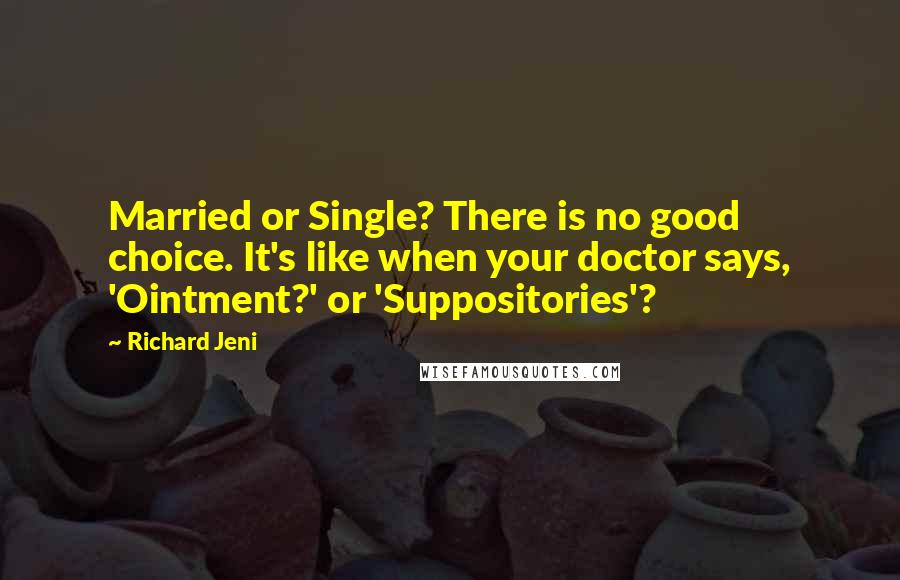 Richard Jeni Quotes: Married or Single? There is no good choice. It's like when your doctor says, 'Ointment?' or 'Suppositories'?