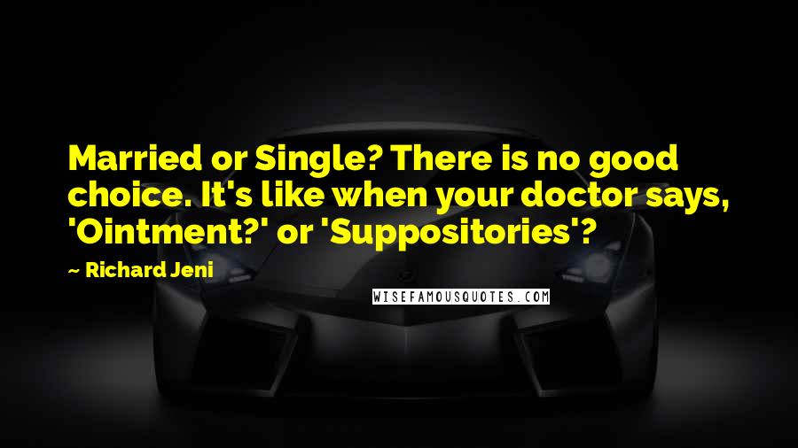 Richard Jeni Quotes: Married or Single? There is no good choice. It's like when your doctor says, 'Ointment?' or 'Suppositories'?